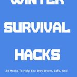Winter Survival Hacks:  34 Hacks To Help You Stay Warm, Safe, and Alive In A Winter or Cold Weather Survival Scenario